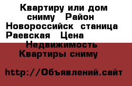 Квартиру или дом сниму › Район ­ Новороссийск, станица  Раевская › Цена ­ 15 000 -  Недвижимость » Квартиры сниму   
